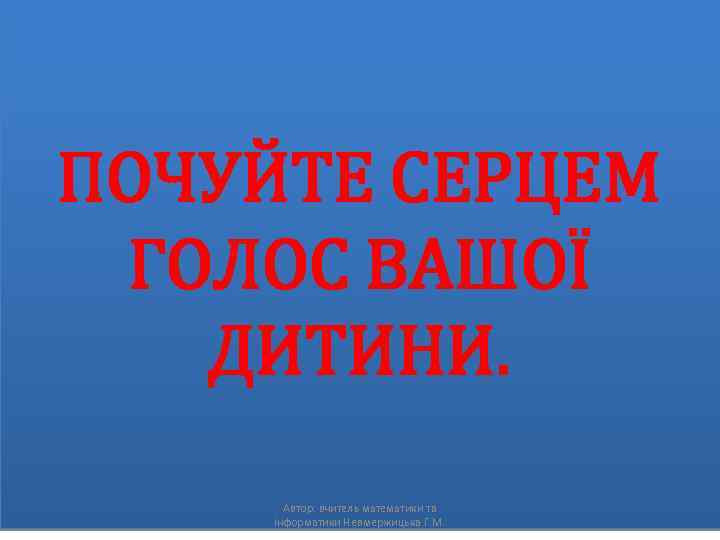 ПОЧУЙТЕ СЕРЦЕМ ГОЛОС ВАШОЇ ДИТИНИ. Автор: вчитель математики та інформатики Невмержицька Г. М. 