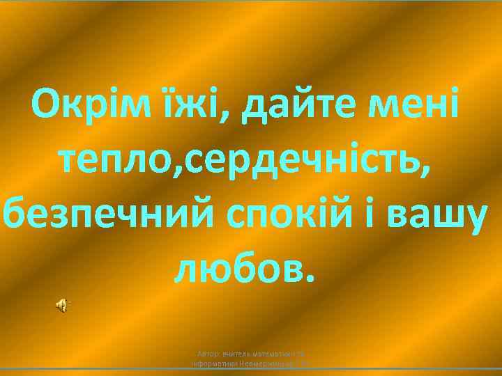 Окрім їжі, дайте мені тепло, сердечність, безпечний спокій і вашу любов. Автор: вчитель математики
