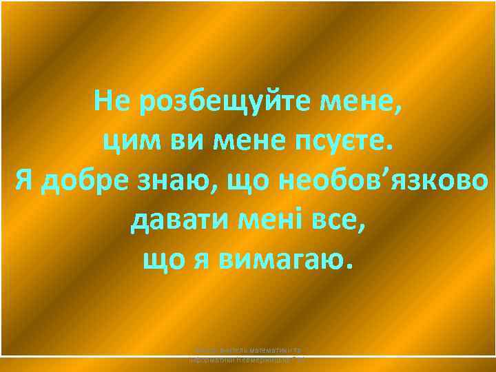 Не розбещуйте мене, цим ви мене псуєте. Я добре знаю, що необов’язково давати мені