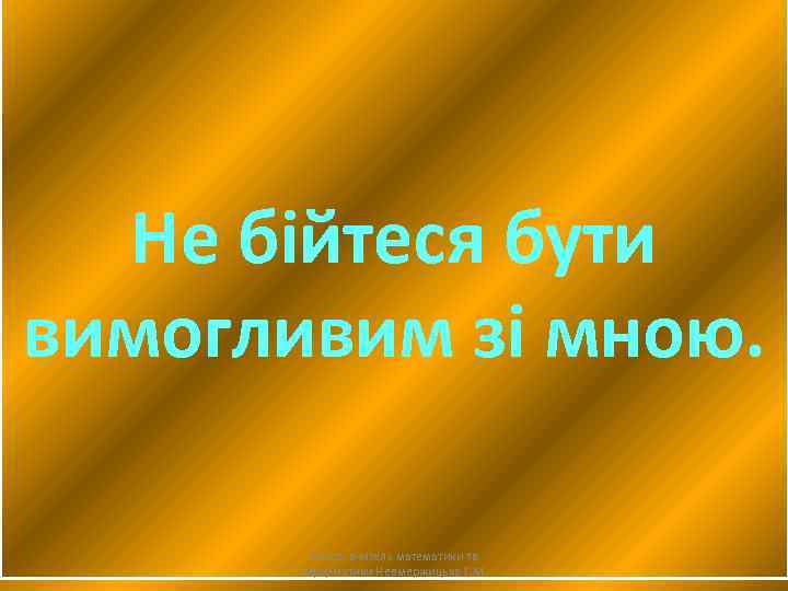 Не бійтеся бути вимогливим зі мною. Автор: вчитель математики та інформатики Невмержицька Г. М.