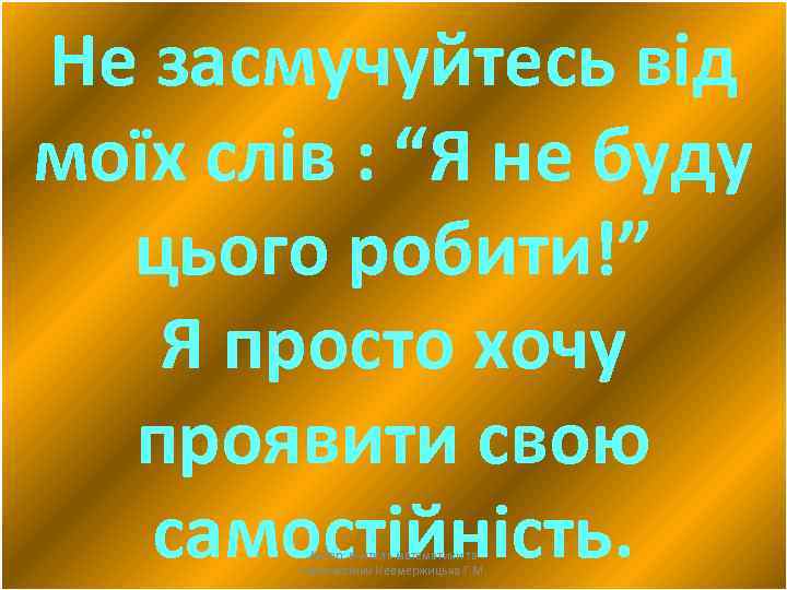 Не засмучуйтесь від моїх слів : “Я не буду цього робити!” Я просто хочу