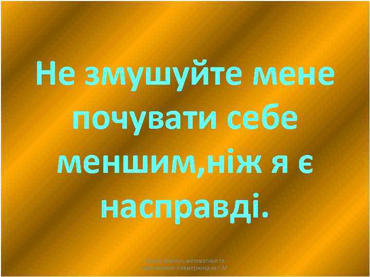 Не змушуйте мене почувати себе меншим, ніж я є насправді. Автор: вчитель математики та