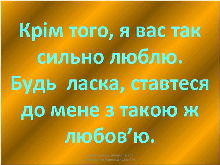 Крім того, я вас так сильно люблю. Будь ласка, ставтеся до мене з такою