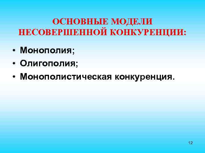 ОСНОВНЫЕ МОДЕЛИ НЕСОВЕРШЕННОЙ КОНКУРЕНЦИИ: • Монополия; • Олигополия; • Монополистическая конкуренция. 12 