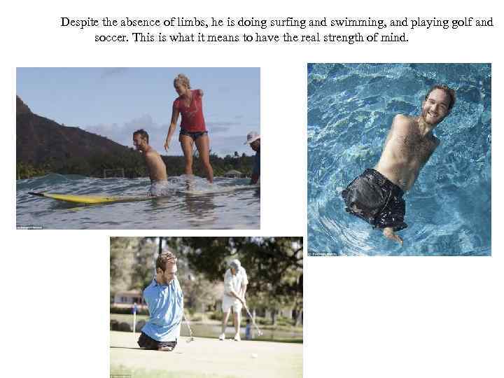 Despite the absence of limbs, he is doing surfing and swimming, and playing golf