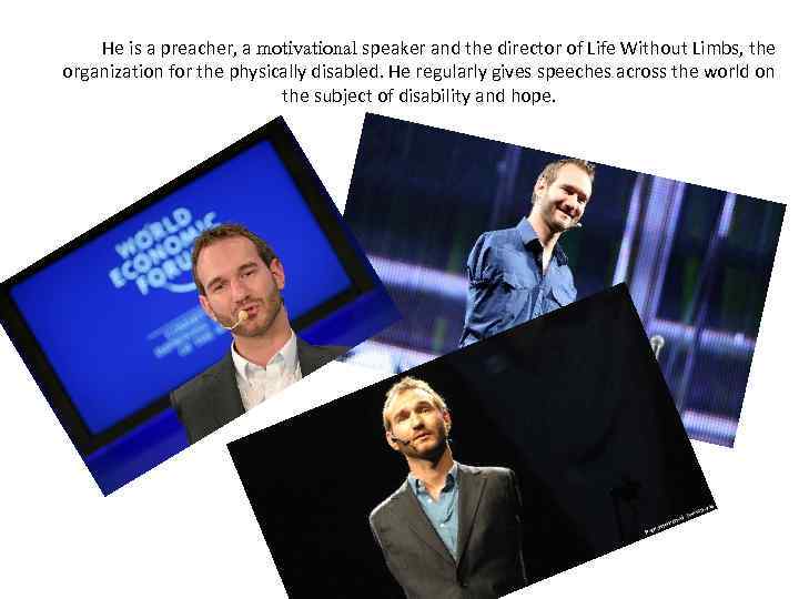 He is a preacher, a motivational speaker and the director of Life Without Limbs,