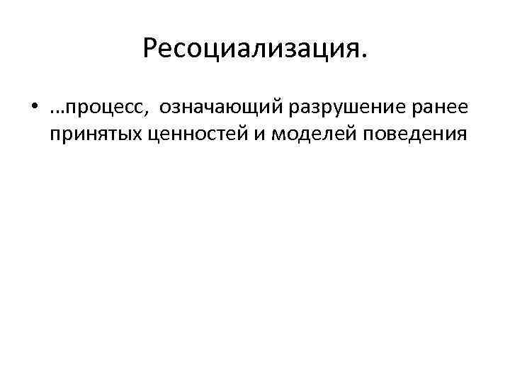 Ресоциализация. • …процесс, означающий разрушение ранее принятых ценностей и моделей поведения 