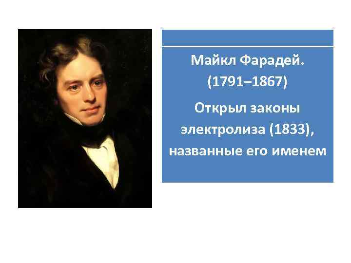 Майкл Фарадей. (1791– 1867) Открыл законы электролиза (1833), названные его именем 