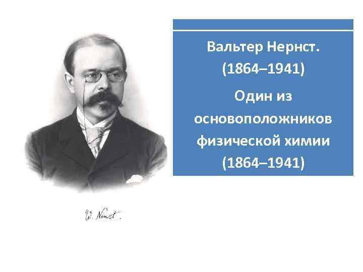 Вальтер Нернст. (1864– 1941) Один из основоположников физической химии (1864– 1941) 