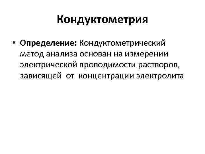 Кондуктометрия • Определение: Кондуктометрический метод анализа основан на измерении электрической проводимости растворов, зависящей от