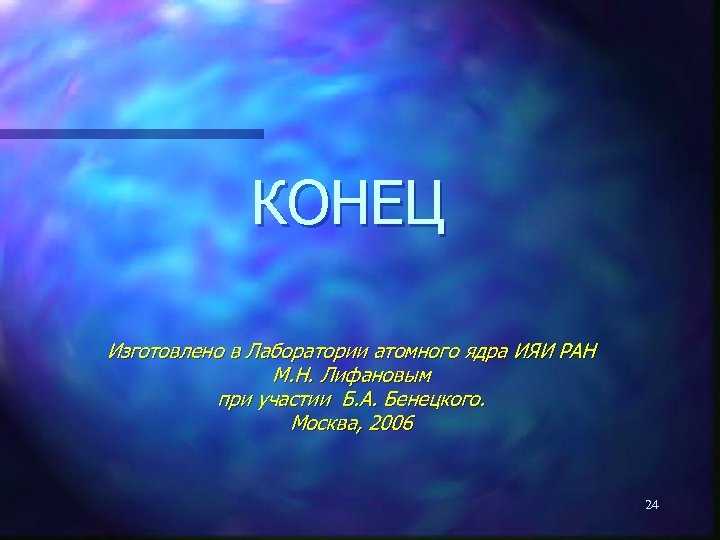 КОНЕЦ Изготовлено в Лаборатории атомного ядра ИЯИ РАН М. Н. Лифановым при участии Б.