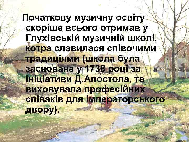 Початкову музичну освіту скоріше всього отримав у Глухівській музичній школі, котра славилася співочими