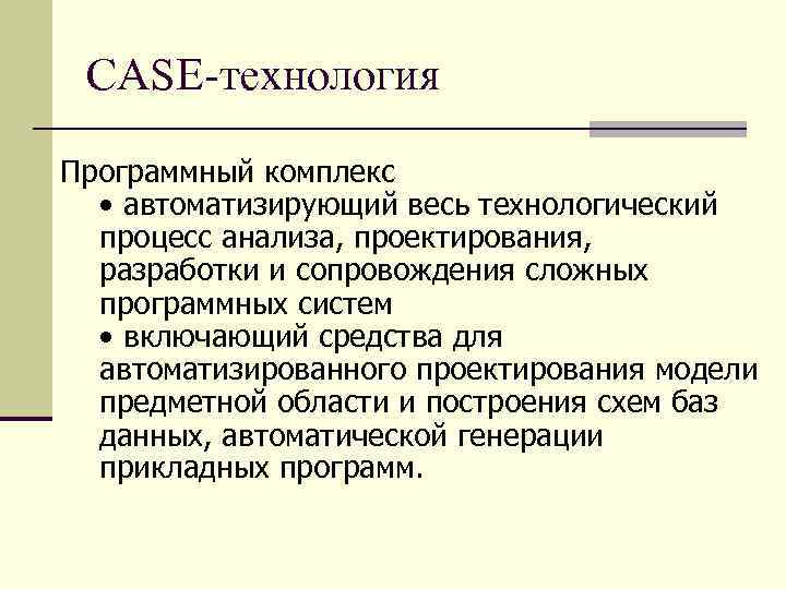 CASE-технология Программный комплекс • автоматизирующий весь технологический процесс анализа, проектирования, разработки и сопровождения сложных