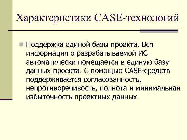Характеристики CASE-технологий n Поддержка единой базы проекта. Вся информация о разрабатываемой ИС автоматически помещается