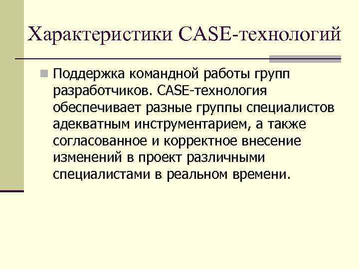 Характеристики CASE-технологий n Поддержка командной работы групп разработчиков. CASE-технология обеспечивает разные группы специалистов адекватным