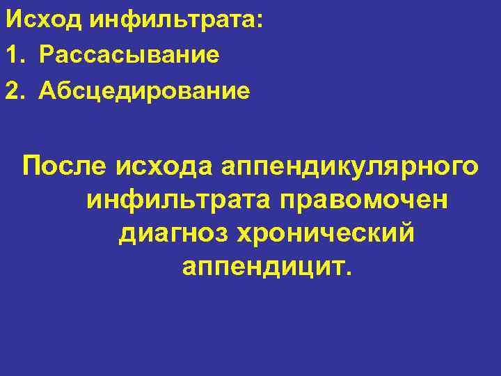 Исход инфильтрата: 1. Рассасывание 2. Абсцедирование После исхода аппендикулярного инфильтрата правомочен диагноз хронический аппендицит.