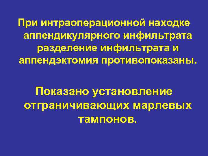 При интраоперационной находке аппендикулярного инфильтрата разделение инфильтрата и аппендэктомия противопоказаны. Показано установление отграничивающих марлевых