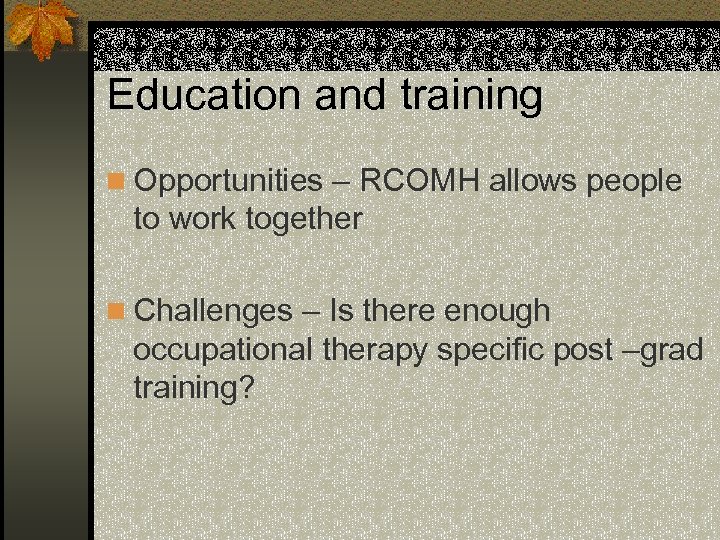 Education and training n Opportunities – RCOMH allows people to work together n Challenges