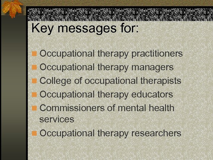 Key messages for: n Occupational therapy practitioners n Occupational therapy managers n College of
