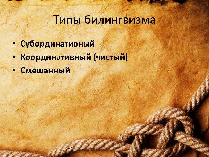 Типы билингвизма • Субординативный • Координативный (чистый) • Смешанный 