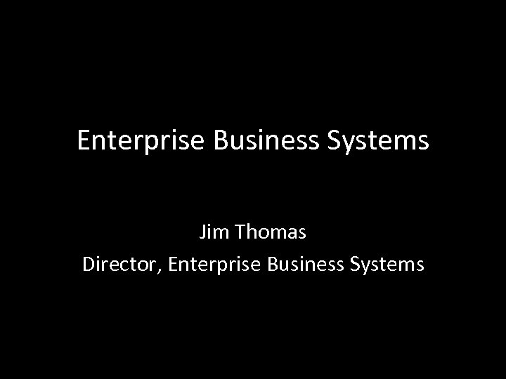 Enterprise Business Systems Jim Thomas Director, Enterprise Business Systems 
