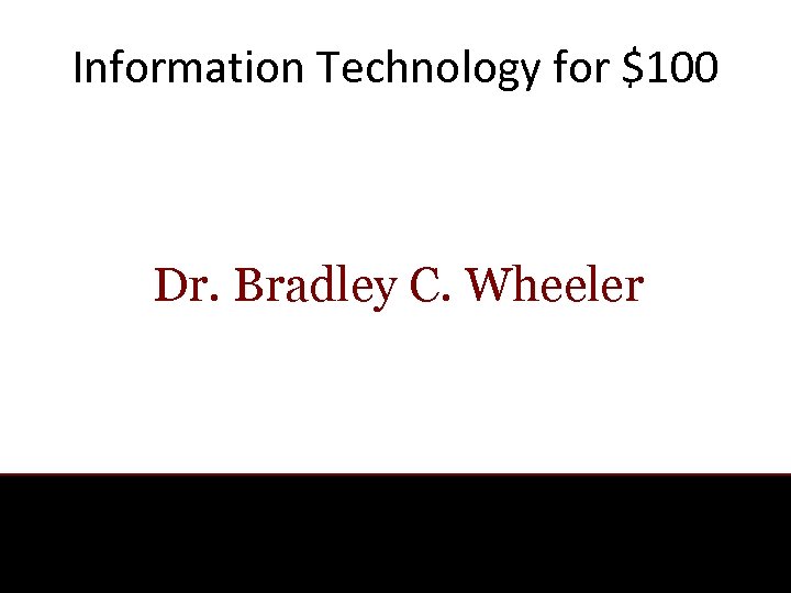 Information Technology for $100 Dr. Bradley C. Wheeler 