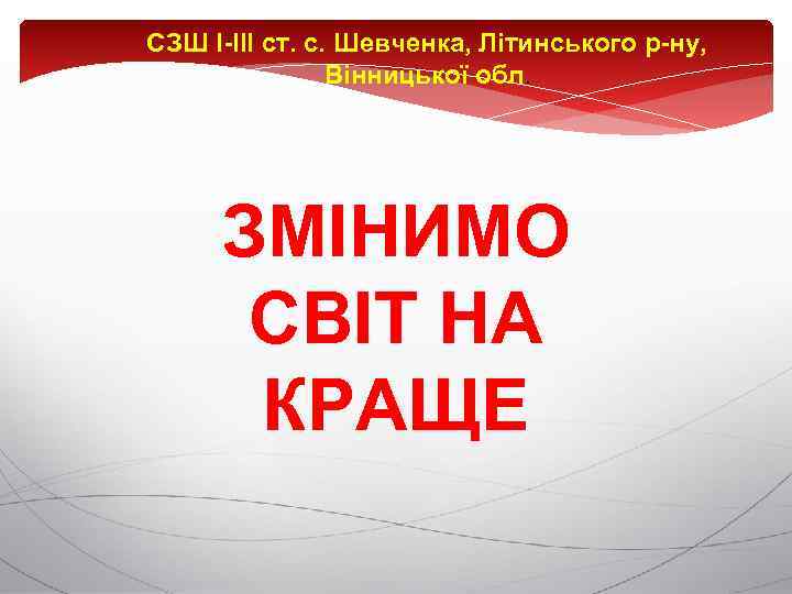 СЗШ І-ІІІ ст. с. Шевченка, Літинського р-ну, Вінницької обл. ЗМІНИМО СВІТ НА КРАЩЕ 