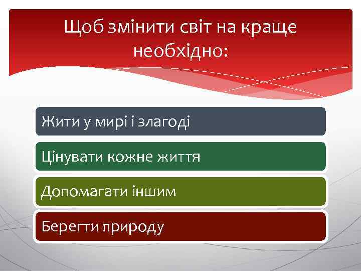 Щоб змінити світ на краще необхідно: Жити у мирі і злагоді Цінувати кожне життя