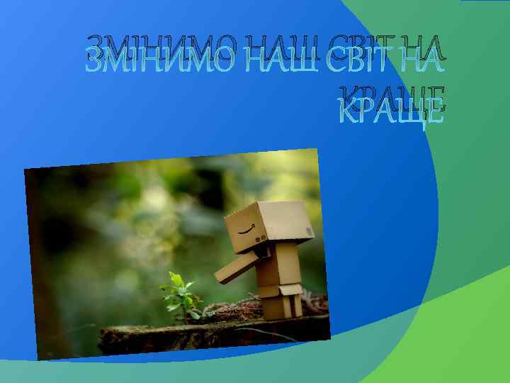 ЗМІНИМО НАШ СВІТ НА КРАЩЕ 