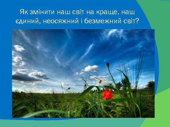 Як змінити наш світ на краще, наш єдиний, неосяжний і безмежний світ? 