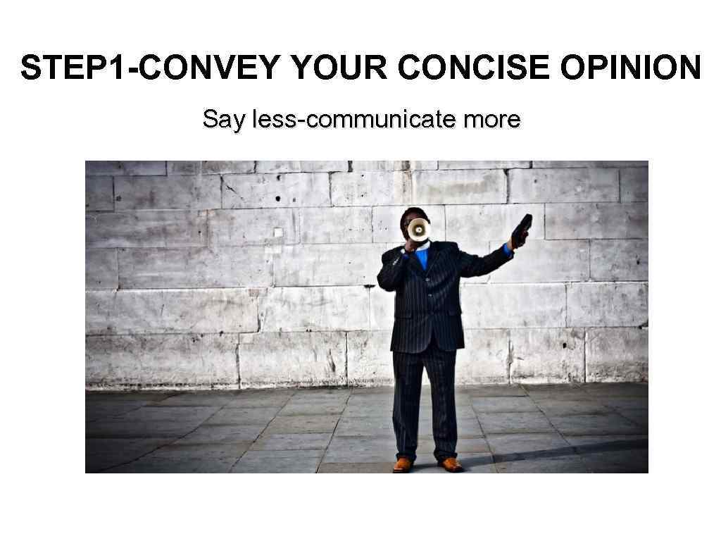 STEP 1 -CONVEY YOUR CONCISE OPINION Say less-communicate more 