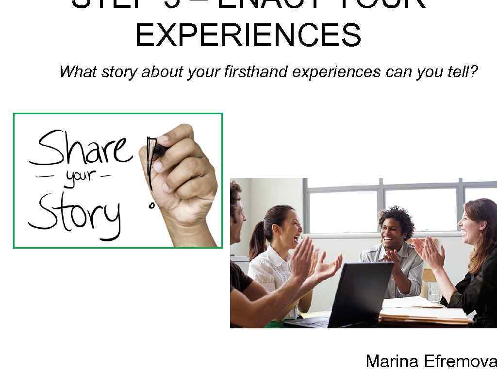 STEP 3 – ENACT YOUR EXPERIENCES What story about your firsthand experiences can you