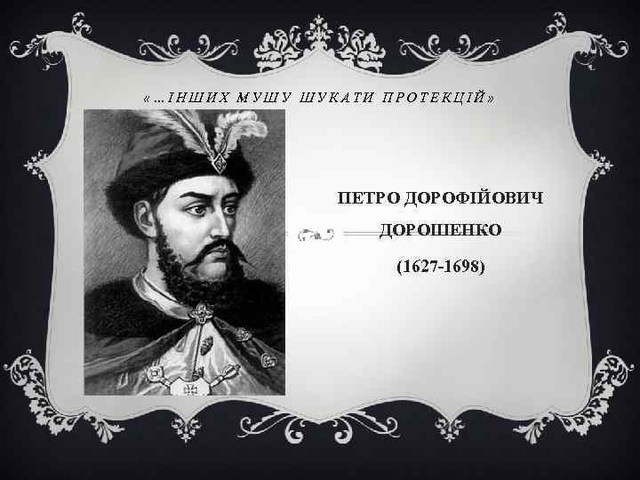  «…ІНШИХ МУШУ ШУКАТИ ПРОТЕКЦІЙ» ПЕТРО ДОРОФІЙОВИЧ ДОРОШЕНКО (1627 -1698) 