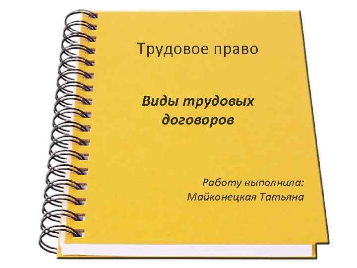 Трудовое право Виды трудовых договоров Работу выполнила: Майконецкая Татьяна 