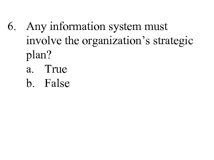 6. Any information system must involve the organization’s strategic plan? a. True b. False