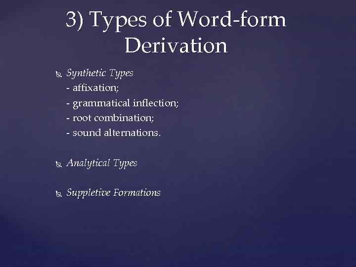 3) Types of Word-form Derivation Synthetic Types - affixation; - grammatical inflection; - root