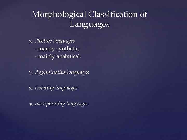 Morphological Classification of Languages Flective languages - mainly synthetic; - mainly analytical. Agglutinative languages