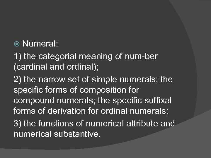Numeral: 1) the categorial meaning of num ber (cardinal and ordinal); 2) the narrow