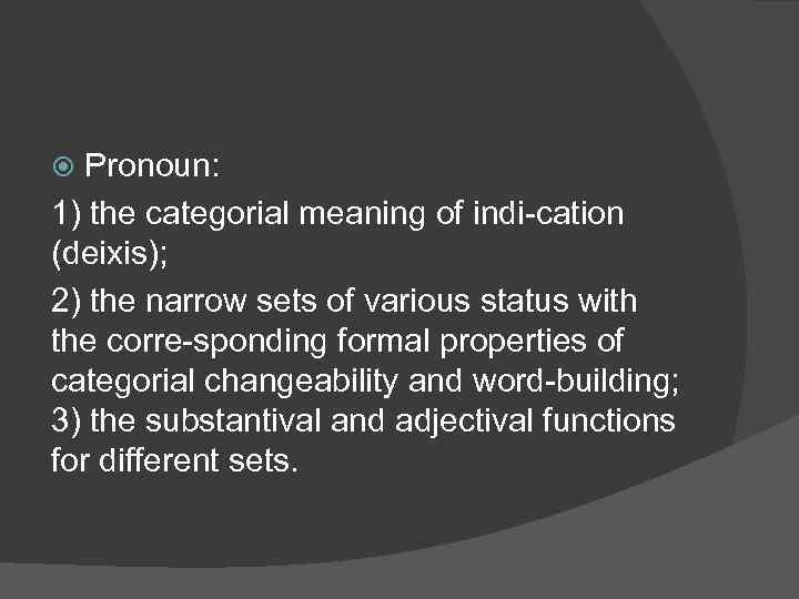 Pronoun: 1) the categorial meaning of indi cation (deixis); 2) the narrow sets of