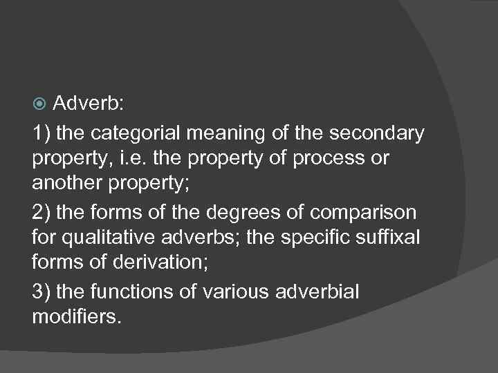 Adverb: 1) the categorial meaning of the secondary property, i. e. the property of