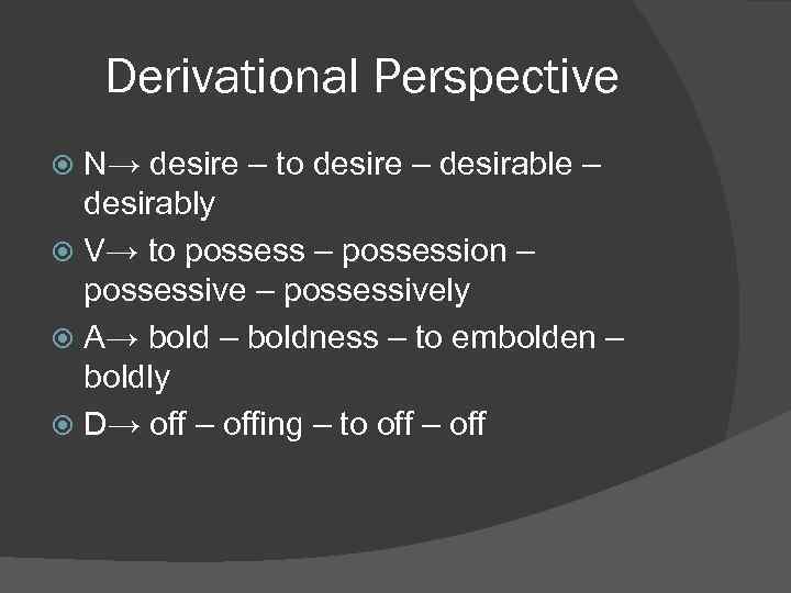 Derivational Perspective N→ desire – to desire – desirably V→ to possess – possession