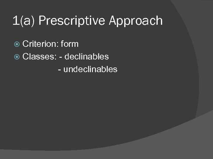 1(a) Prescriptive Approach Criterion: form Classes: declinables undeclinables 
