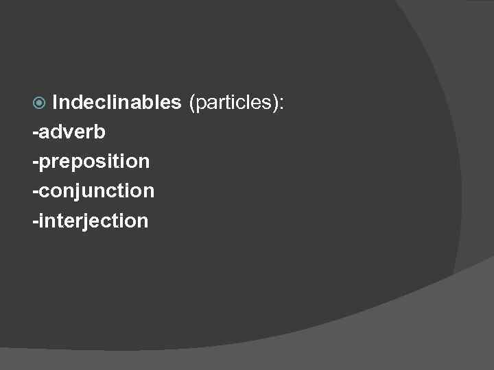 Indeclinables (particles): -adverb -preposition -conjunction -interjection 