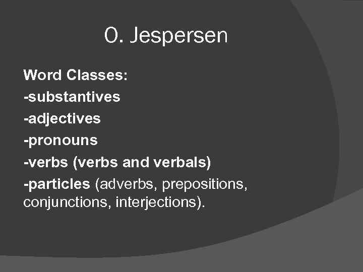 O. Jespersen Word Classes: -substantives -adjectives -pronouns -verbs (verbs and verbals) -particles (adverbs, prepositions,