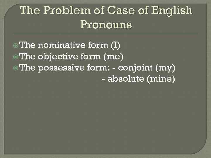 The Problem of Case of English Pronouns The nominative form (I) The objective form