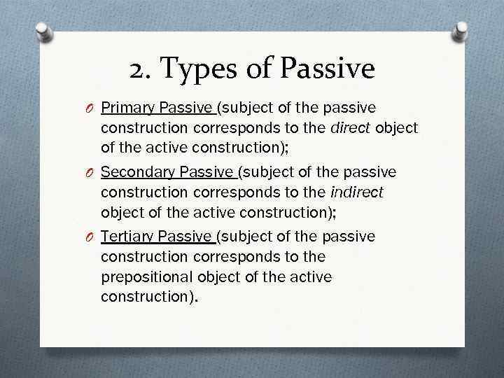 2. Types of Passive O Primary Passive (subject of the passive construction corresponds to