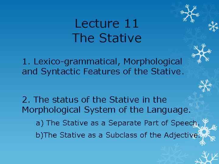 Lecture 11 The Stative 1. Lexico-grammatical, Morphological and Syntactic Features of the Stative. 2.