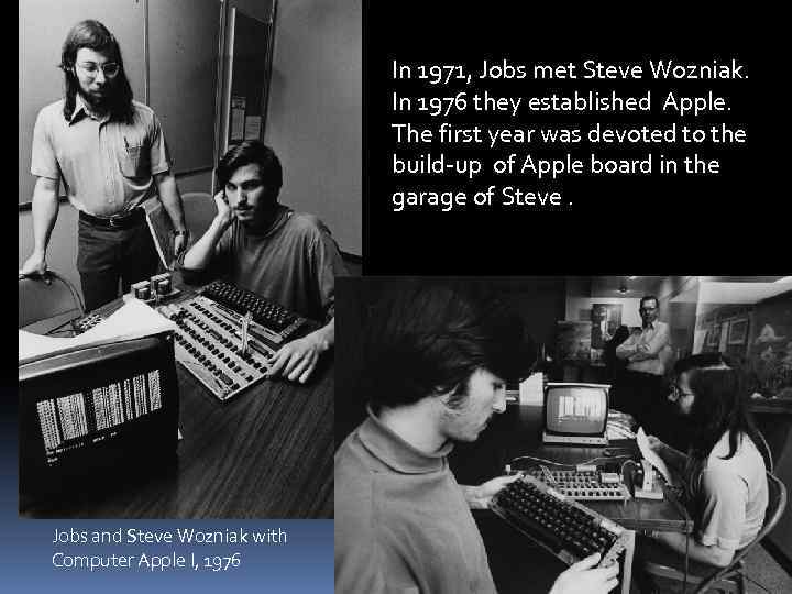 In 1971, Jobs met Steve Wozniak. In 1976 they established Apple. The first year