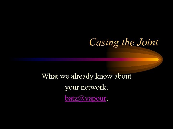 Casing the Joint What we already know about your network. batz@vapour. 