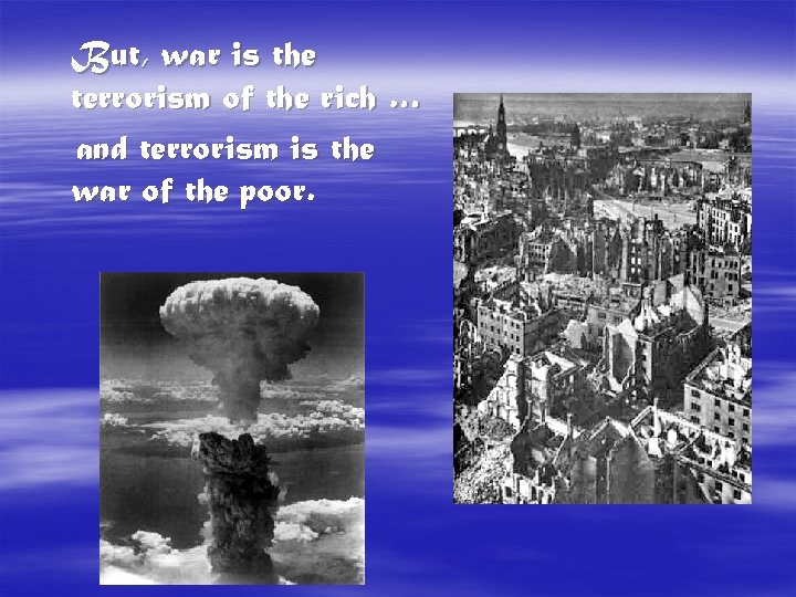 But, war is the terrorism of the rich … and terrorism is the war